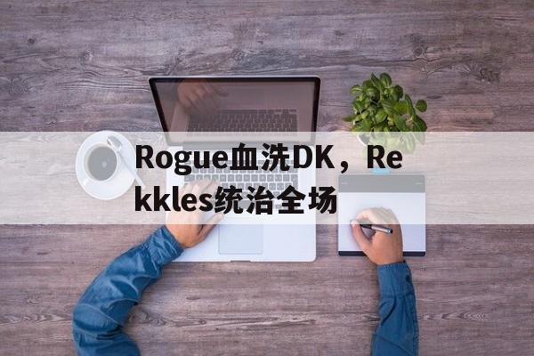 Rogue血洗DK，Rekkles统治全场的简单介绍